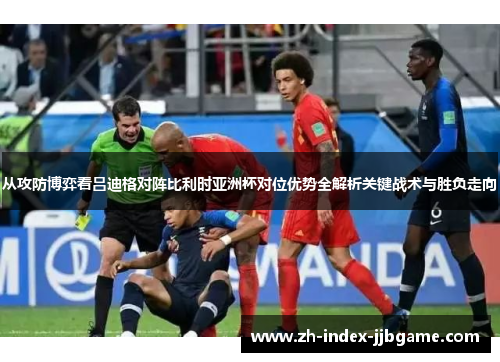 从攻防博弈看吕迪格对阵比利时亚洲杯对位优势全解析关键战术与胜负走向