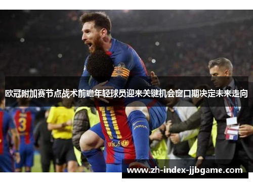 欧冠附加赛节点战术前瞻年轻球员迎来关键机会窗口期决定未来走向