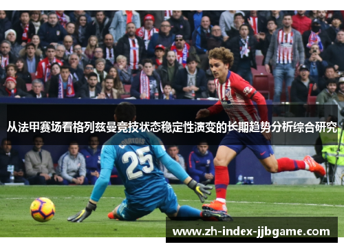 从法甲赛场看格列兹曼竞技状态稳定性演变的长期趋势分析综合研究