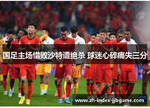 国足主场惜败沙特遭绝杀 球迷心碎痛失三分