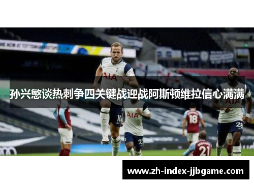 孙兴慜谈热刺争四关键战迎战阿斯顿维拉信心满满 孙兴慜谈热刺争四关键战迎战阿斯顿维拉信心满满