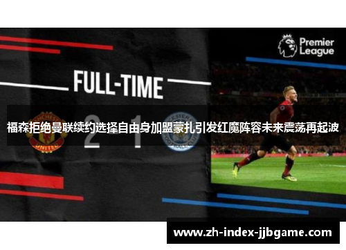 福森拒绝曼联续约选择自由身加盟蒙扎引发红魔阵容未来震荡再起波