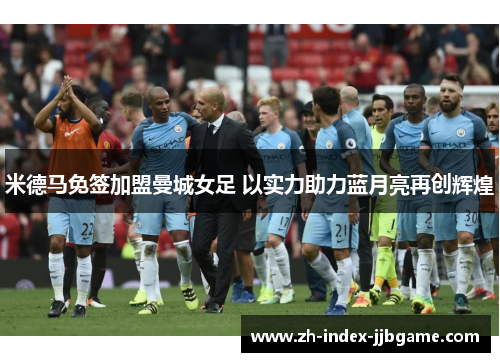 米德马免签加盟曼城女足 以实力助力蓝月亮再创辉煌