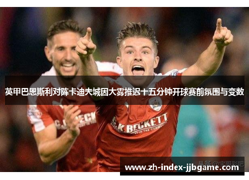 英甲巴恩斯利对阵卡迪夫城因大雾推迟十五分钟开球赛前氛围与变数