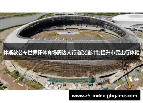 休斯敦公布世界杯体育场周边人行道改造计划提升市民出行体验